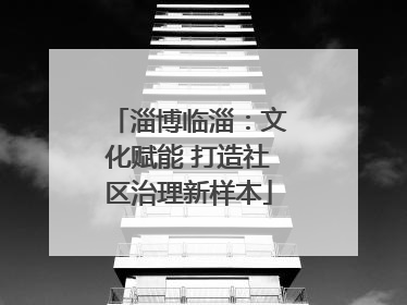淄博临淄：文化赋能 打造社区治理新样本