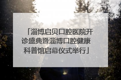 淄博启贝口腔医院开诊盛典暨淄博口腔健康科普馆启幕仪式举行