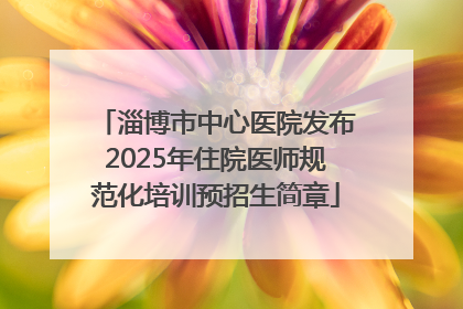 淄博市中心医院发布2025年住院医师规范化培训预招生简章