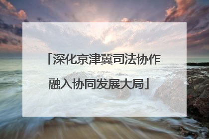 深化京津冀司法协作 融入协同发展大局