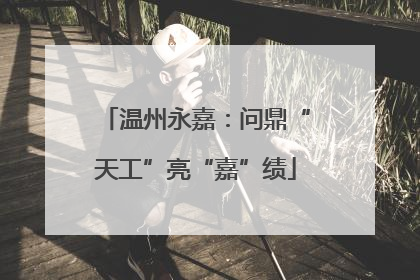 温州永嘉：问鼎“天工”亮“嘉”绩
