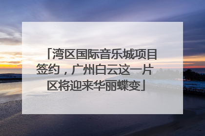 湾区国际音乐城项目签约，广州白云这一片区将迎来华丽蝶变