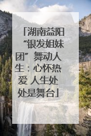 湖南益阳“银发姐妹团”舞动人生：心怀热爱 人生处处是舞台