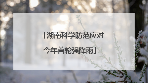 湖南科学防范应对今年首轮强降雨