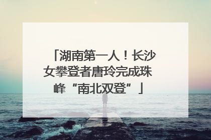 湖南第一人！长沙女攀登者唐玲完成珠峰“南北双登”