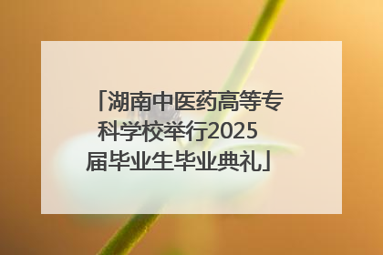 湖南中医药高等专科学校举行2025届毕业生毕业典礼
