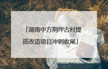 湖南中方荆坪古村提质改造项目冲刺收尾