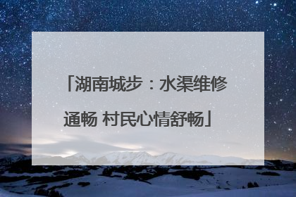 湖南城步：水渠维修通畅 村民心情舒畅
