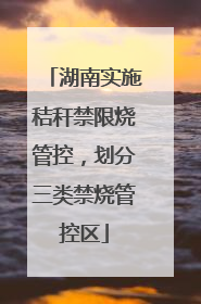 湖南实施秸秆禁限烧管控，划分三类禁烧管控区