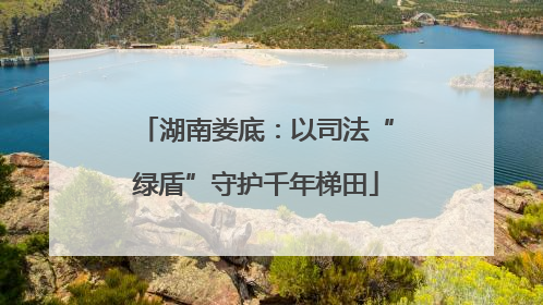 湖南娄底：以司法“绿盾”守护千年梯田