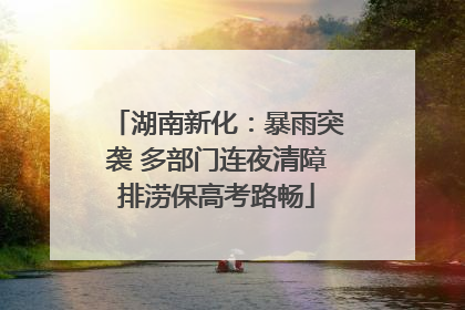 湖南新化：暴雨突袭 多部门连夜清障排涝保高考路畅