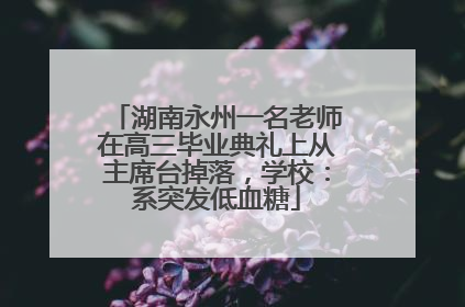 湖南永州一名老师在高三毕业典礼上从主席台掉落，学校：系突发低血糖