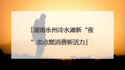 湖南永州冷水滩新“夜”态点燃消费新活力