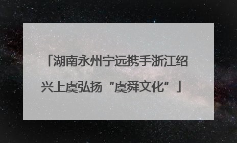 湖南永州宁远携手浙江绍兴上虞弘扬“虞舜文化”