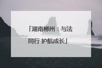 湖南郴州：与法同行 护航成长
