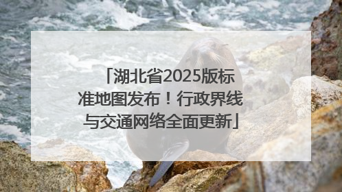湖北省2025版标准地图发布！行政界线与交通网络全面更新