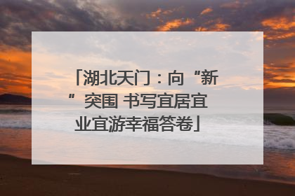 湖北天门：向“新”突围 书写宜居宜业宜游幸福答卷
