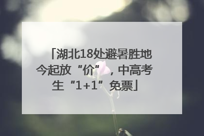 湖北18处避暑胜地今起放“价”，中高考生“1+1”免票