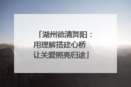 湖州德清舞阳：用理解搭建心桥 让关爱照亮归途