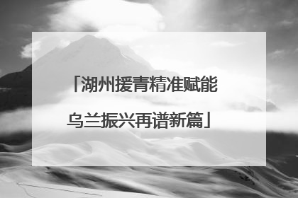 湖州援青精准赋能 乌兰振兴再谱新篇