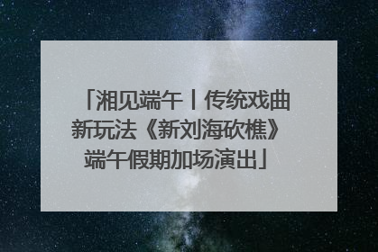 湘见端午丨传统戏曲新玩法《新刘海砍樵》端午假期加场演出