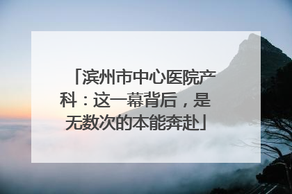 滨州市中心医院产科：这一幕背后，是无数次的本能奔赴