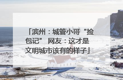 滨州：城管小哥“捡包记” 网友：这才是文明城市该有的样子