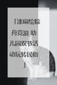 漆扇绘粽舟竞浪 幼儿园双节活动玩转民俗