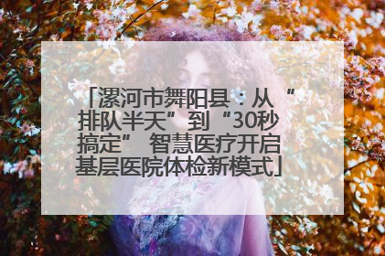漯河市舞阳县：从“排队半天”到“30秒搞定” 智慧医疗开启基层医院体检新模式
