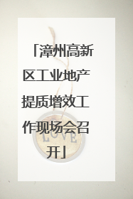漳州高新区工业地产提质增效工作现场会召开