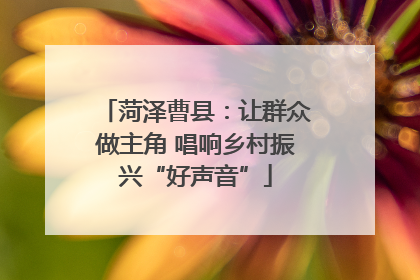 菏泽曹县：让群众做主角 唱响乡村振兴“好声音”