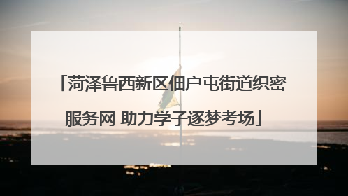 菏泽鲁西新区佃户屯街道织密服务网 助力学子逐梦考场