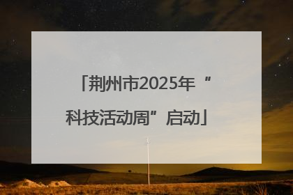 荆州市2025年“科技活动周”启动