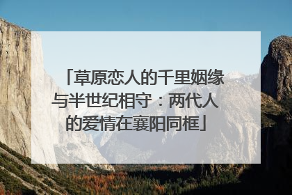 草原恋人的千里姻缘与半世纪相守：两代人的爱情在襄阳同框