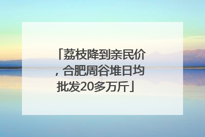 荔枝降到亲民价，合肥周谷堆日均批发20多万斤