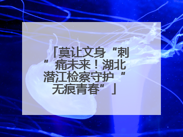 莫让文身“刺”痛未来！湖北潜江检察守护“无痕青春”