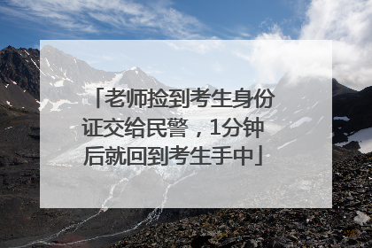 老师捡到考生身份证交给民警，1分钟后就回到考生手中