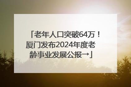 老年人口突破64万！厦门发布2024年度老龄事业发展公报→