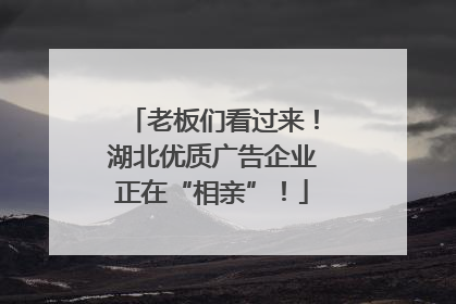 老板们看过来！湖北优质广告企业正在“相亲”！