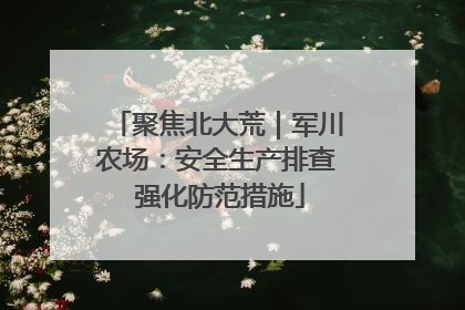 聚焦北大荒｜军川农场：安全生产排查 强化防范措施