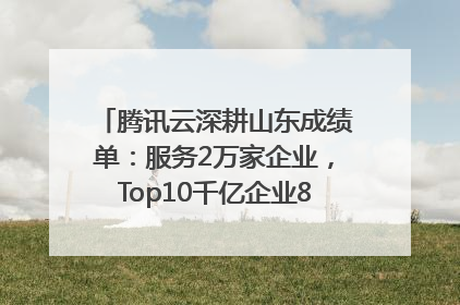腾讯云深耕山东成绩单：服务2万家企业，Top10千亿企业8家选择腾讯云