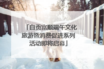 自贡富顺端午文化旅游暨消费促进系列活动即将启幕