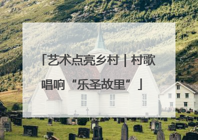 艺术点亮乡村｜村歌唱响“乐圣故里”