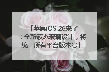 苹果iOS 26来了：全新液态玻璃设计，将统一所有平台版本号