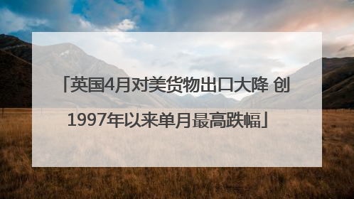英国4月对美货物出口大降 创1997年以来单月最高跌幅