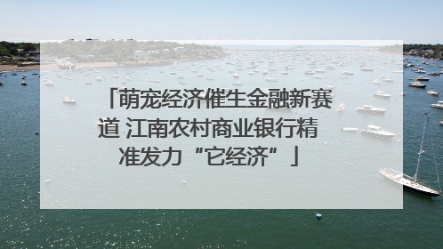 萌宠经济催生金融新赛道 江南农村商业银行精准发力“它经济”