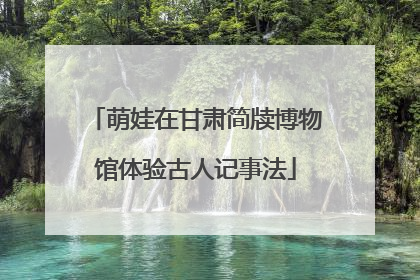 萌娃在甘肃简牍博物馆体验古人记事法