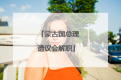蒙古国总理遭议会解职