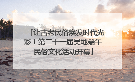 让古老民俗焕发时代光彩！第二十一届吴地端午民俗文化活动开幕
