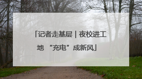 记者走基层｜夜校进工地 “充电”成新风